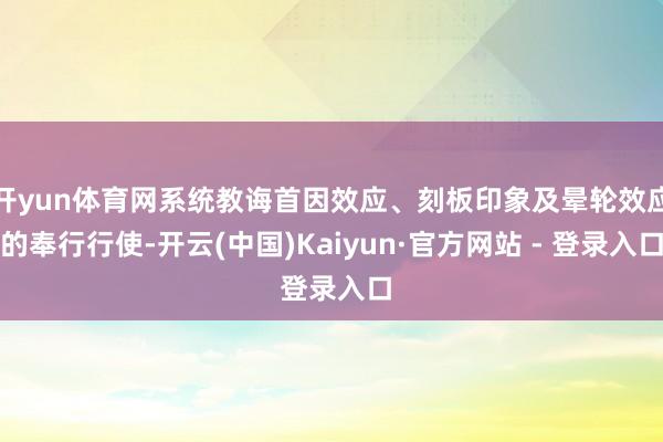 开yun体育网系统教诲首因效应、刻板印象及晕轮效应的奉行行使-开云(中国)Kaiyun·官方网站 - 登录入口