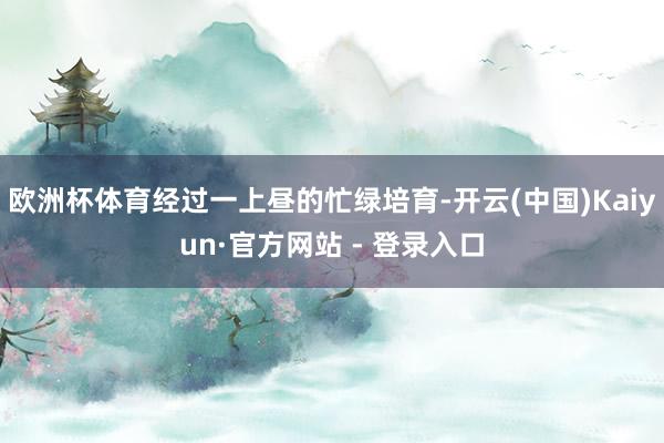 欧洲杯体育经过一上昼的忙绿培育-开云(中国)Kaiyun·官方网站 - 登录入口
