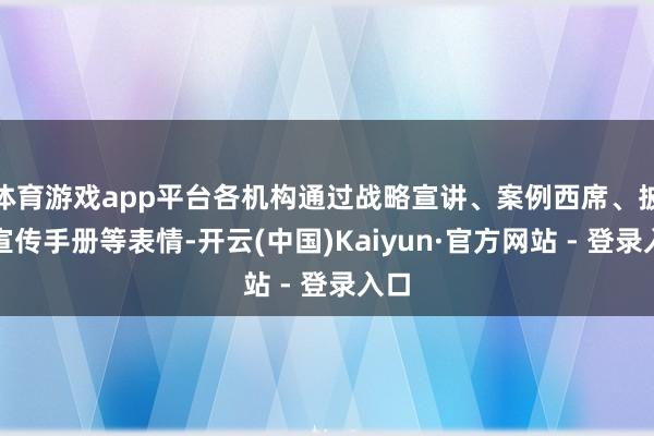 体育游戏app平台各机构通过战略宣讲、案例西席、披发宣传手册等表情-开云(中国)Kaiyun·官方网站 - 登录入口