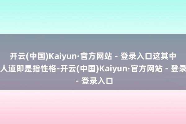 开云(中国)Kaiyun·官方网站 - 登录入口这其中说的人道即是指性格-开云(中国)Kaiyun·官方网站 - 登录入口