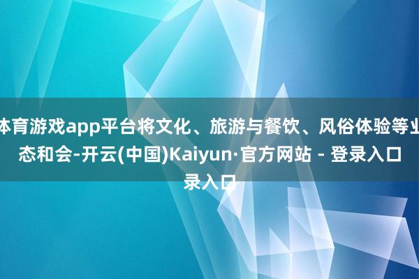 体育游戏app平台将文化、旅游与餐饮、风俗体验等业态和会-开云(中国)Kaiyun·官方网站 - 登录入口