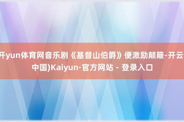 开yun体育网音乐剧《基督山伯爵》便激励颠簸-开云(中国)Kaiyun·官方网站 - 登录入口