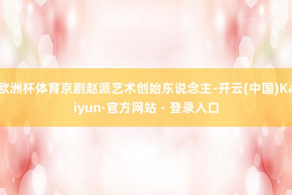 欧洲杯体育京剧赵派艺术创始东说念主-开云(中国)Kaiyun·官方网站 - 登录入口