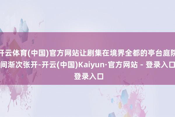 开云体育(中国)官方网站让剧集在境界全都的亭台庭院间渐次张开-开云(中国)Kaiyun·官方网站 - 登录入口