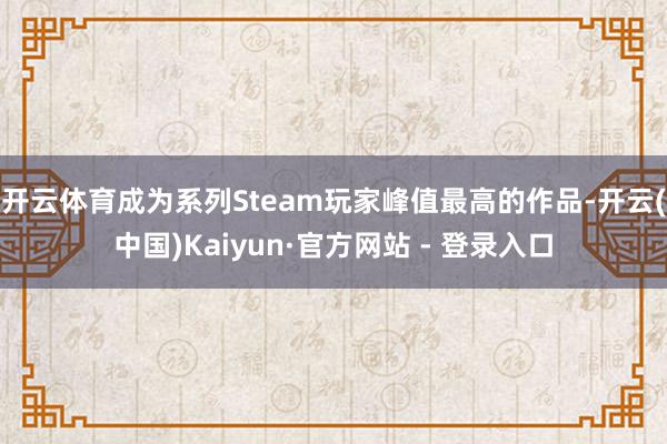 开云体育成为系列Steam玩家峰值最高的作品-开云(中国)Kaiyun·官方网站 - 登录入口