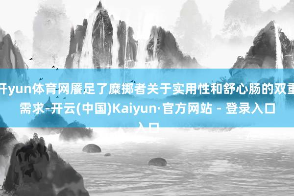 开yun体育网餍足了糜掷者关于实用性和舒心肠的双重需求-开云(中国)Kaiyun·官方网站 - 登录入口