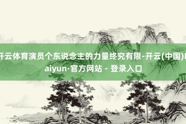 开云体育演员个东说念主的力量终究有限-开云(中国)Kaiyun·官方网站 - 登录入口