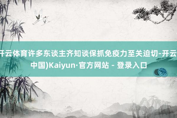 开云体育许多东谈主齐知谈保抓免疫力至关迫切-开云(中国)Kaiyun·官方网站 - 登录入口
