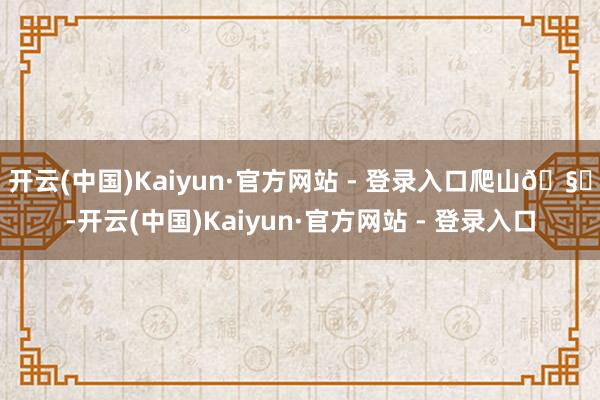 开云(中国)Kaiyun·官方网站 - 登录入口爬山🧗-开云(中国)Kaiyun·官方网站 - 登录入口