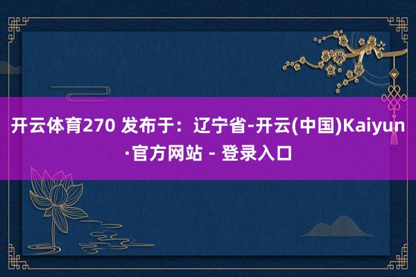 开云体育270 发布于:辽宁省-开云(中国)Kaiyun·官方网站 - 登录入口