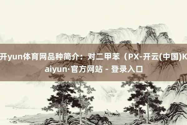 开yun体育网品种简介：对二甲苯（PX-开云(中国)Kaiyun·官方网站 - 登录入口