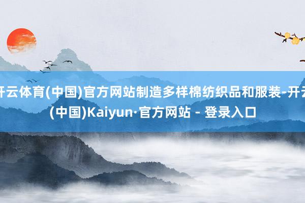 开云体育(中国)官方网站制造多样棉纺织品和服装-开云(中国)Kaiyun·官方网站 - 登录入口