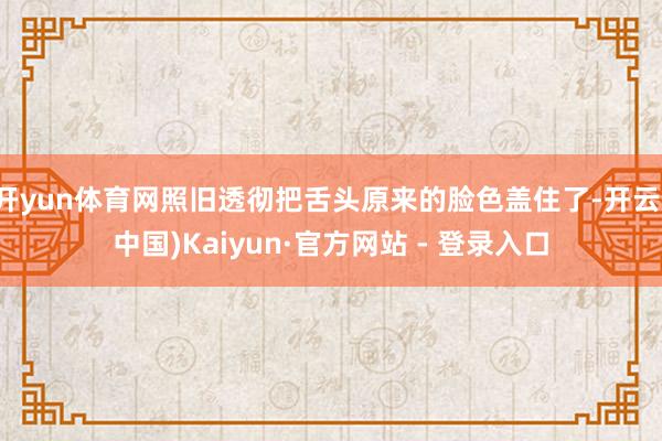 开yun体育网照旧透彻把舌头原来的脸色盖住了-开云(中国)Kaiyun·官方网站 - 登录入口