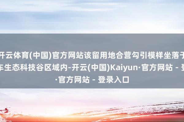 开云体育(中国)官方网站该留用地合营勾引模样坐落于白云汽车生态科技谷区域内-开云(中国)Kaiyun·官方网站 - 登录入口