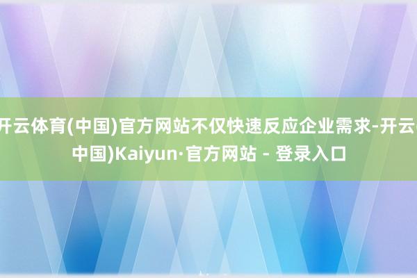 开云体育(中国)官方网站不仅快速反应企业需求-开云(中国)Kaiyun·官方网站 - 登录入口