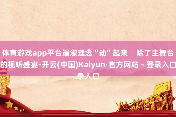 体育游戏app平台端淑理念“动”起来    除了主舞台的视听盛宴-开云(中国)Kaiyun·官方网站 - 登录入口