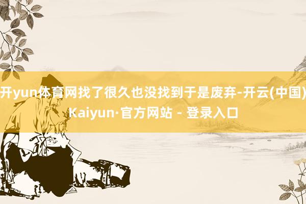 开yun体育网找了很久也没找到于是废弃-开云(中国)Kaiyun·官方网站 - 登录入口