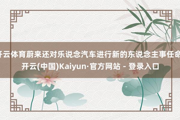 开云体育蔚来还对乐说念汽车进行新的东说念主事任命-开云(中国)Kaiyun·官方网站 - 登录入口