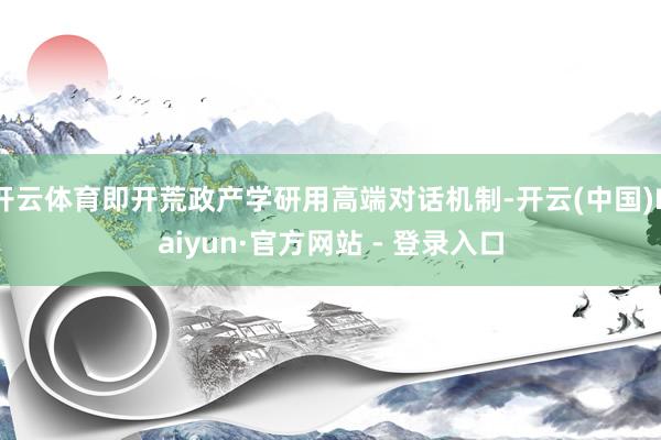 开云体育即开荒政产学研用高端对话机制-开云(中国)Kaiyun·官方网站 - 登录入口