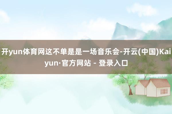 开yun体育网这不单是是一场音乐会-开云(中国)Kaiyun·官方网站 - 登录入口
