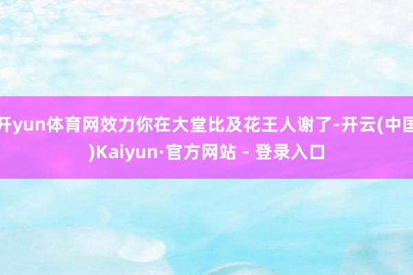 开yun体育网效力你在大堂比及花王人谢了-开云(中国)Kaiyun·官方网站 - 登录入口