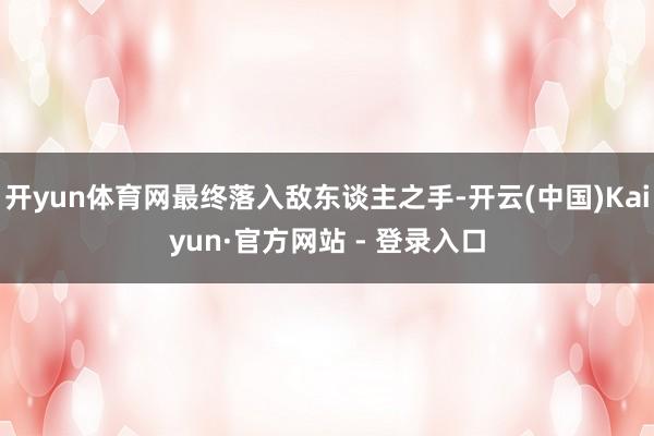 开yun体育网最终落入敌东谈主之手-开云(中国)Kaiyun·官方网站 - 登录入口