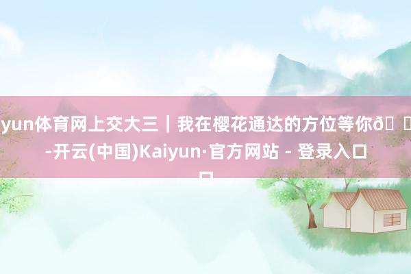 开yun体育网上交大三|我在樱花通达的方位等你🌸-开云(中国)Kaiyun·官方网站 - 登录入口