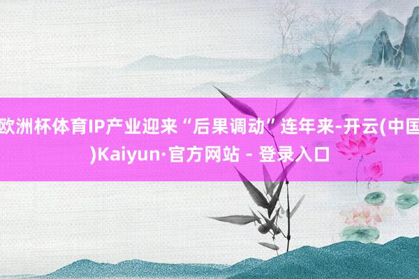 欧洲杯体育IP产业迎来“后果调动”连年来-开云(中国)Kaiyun·官方网站 - 登录入口