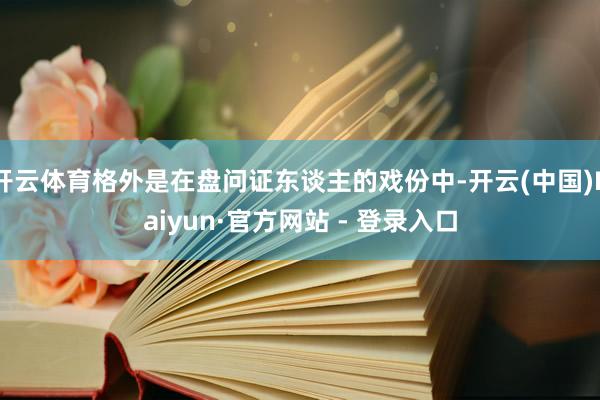 开云体育格外是在盘问证东谈主的戏份中-开云(中国)Kaiyun·官方网站 - 登录入口