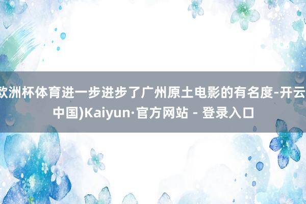 欧洲杯体育进一步进步了广州原土电影的有名度-开云(中国)Kaiyun·官方网站 - 登录入口
