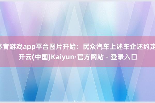 体育游戏app平台图片开始：民众汽车上述车企还约定-开云(中国)Kaiyun·官方网站 - 登录入口
