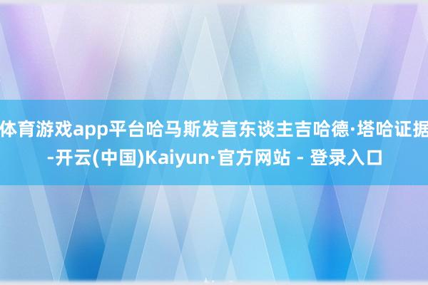 体育游戏app平台　　哈马斯发言东谈主吉哈德·塔哈证据-开云(中国)Kaiyun·官方网站 - 登录入口