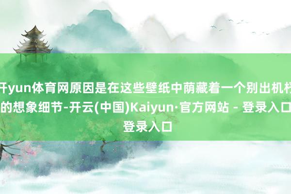 开yun体育网原因是在这些壁纸中荫藏着一个别出机杼的想象细节-开云(中国)Kaiyun·官方网站 - 登录入口