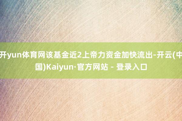 开yun体育网该基金近2上帝力资金加快流出-开云(中国)Kaiyun·官方网站 - 登录入口