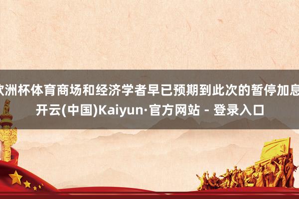 欧洲杯体育商场和经济学者早已预期到此次的暂停加息-开云(中国)Kaiyun·官方网站 - 登录入口