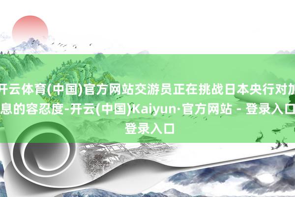 开云体育(中国)官方网站交游员正在挑战日本央行对加息的容忍度-开云(中国)Kaiyun·官方网站 - 登录入口