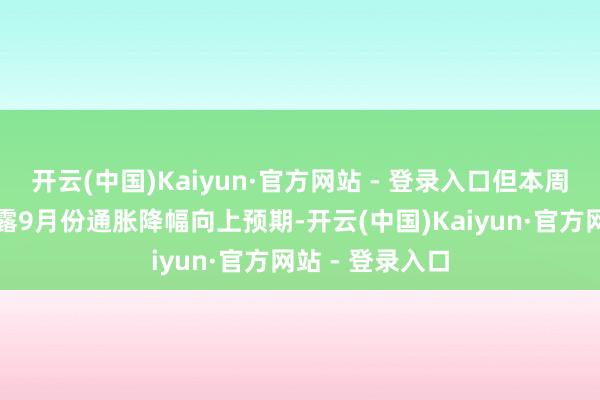 开云(中国)Kaiyun·官方网站 - 登录入口但本周的一份叙述裸露9月份通胀降幅向上预期-开云(中国)Kaiyun·官方网站 - 登录入口