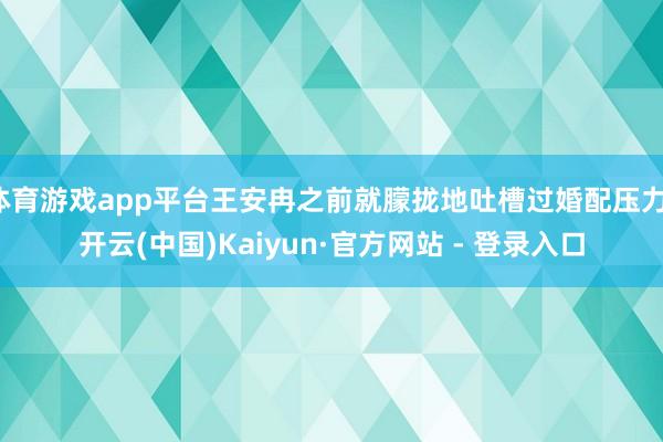 体育游戏app平台王安冉之前就朦拢地吐槽过婚配压力-开云(中国)Kaiyun·官方网站 - 登录入口