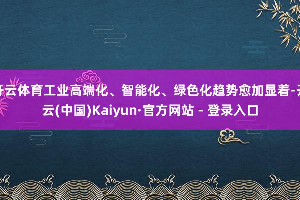 开云体育工业高端化、智能化、绿色化趋势愈加显着-开云(中国)Kaiyun·官方网站 - 登录入口