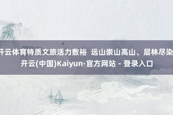 开云体育特质文旅活力敷裕  远山崇山高山、层林尽染-开云(中国)Kaiyun·官方网站 - 登录入口