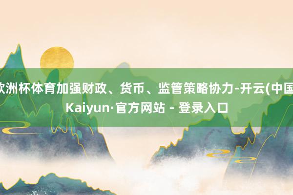 欧洲杯体育加强财政、货币、监管策略协力-开云(中国)Kaiyun·官方网站 - 登录入口