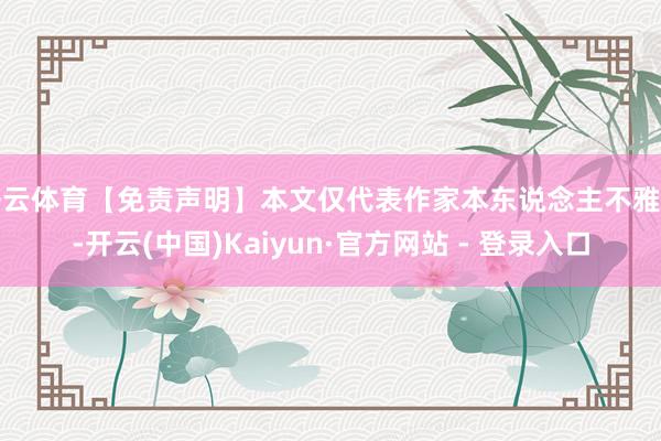 开云体育【免责声明】本文仅代表作家本东说念主不雅点-开云(中国)Kaiyun·官方网站 - 登录入口