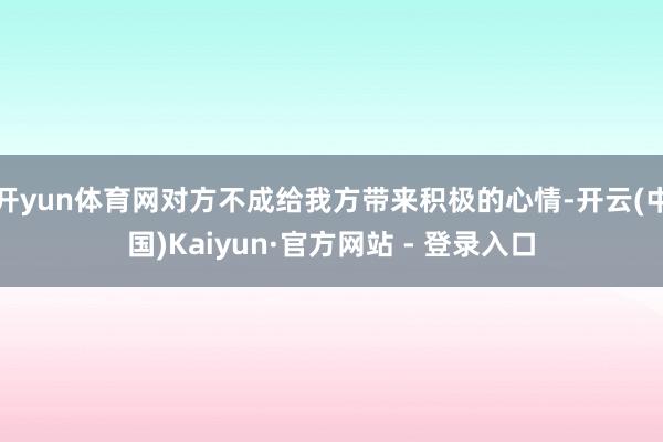 开yun体育网对方不成给我方带来积极的心情-开云(中国)Kaiyun·官方网站 - 登录入口