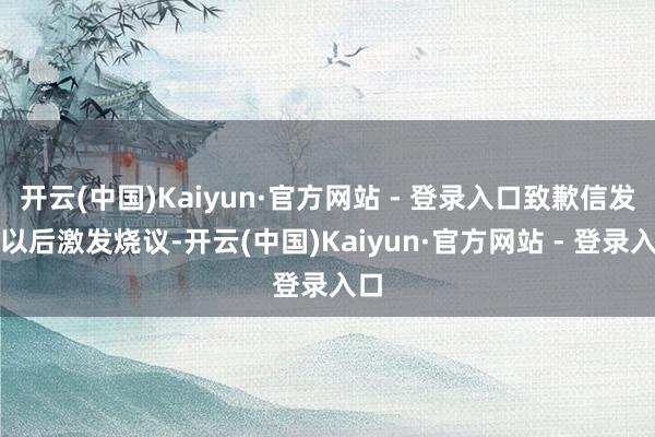 开云(中国)Kaiyun·官方网站 - 登录入口致歉信发出以后激发烧议-开云(中国)Kaiyun·官方网站 - 登录入口