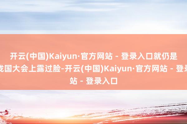 开云(中国)Kaiyun·官方网站 - 登录入口就仍是在聚拢国大会上露过脸-开云(中国)Kaiyun·官方网站 - 登录入口