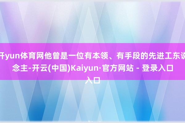 开yun体育网他曾是一位有本领、有手段的先进工东说念主-开云(中国)Kaiyun·官方网站 - 登录入口