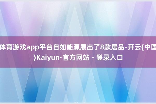 体育游戏app平台自如能源展出了8款居品-开云(中国)Kaiyun·官方网站 - 登录入口