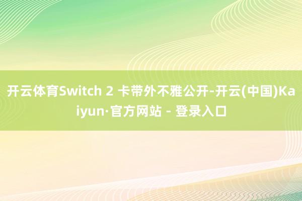 开云体育Switch 2 卡带外不雅公开-开云(中国)Kaiyun·官方网站 - 登录入口