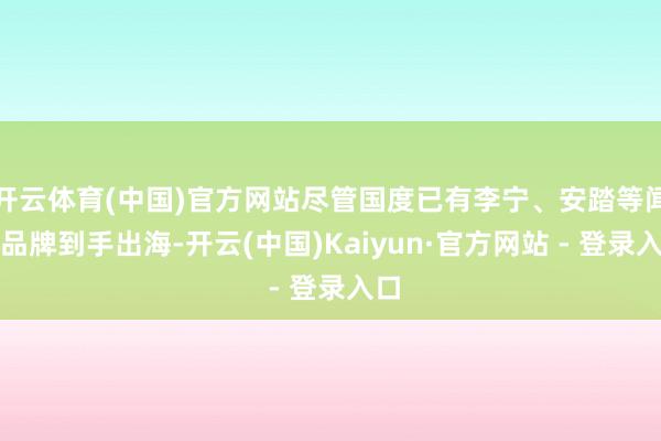 开云体育(中国)官方网站尽管国度已有李宁、安踏等闻明品牌到手出海-开云(中国)Kaiyun·官方网站 - 登录入口