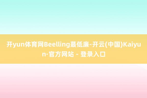 开yun体育网Beelling蕞低廉-开云(中国)Kaiyun·官方网站 - 登录入口